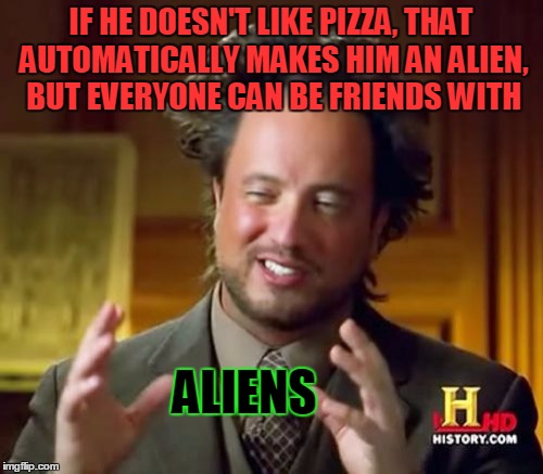 Ancient Aliens Meme | IF HE DOESN'T LIKE PIZZA, THAT AUTOMATICALLY MAKES HIM AN ALIEN, BUT EVERYONE CAN BE FRIENDS WITH ALIENS | image tagged in memes,ancient aliens | made w/ Imgflip meme maker