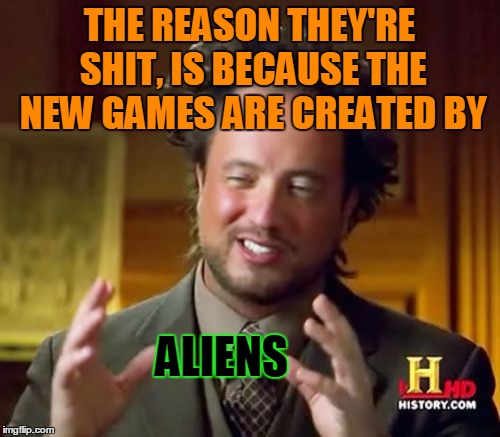 Ancient Aliens Meme | THE REASON THEY'RE SHIT, IS BECAUSE THE NEW GAMES ARE CREATED BY ALIENS | image tagged in memes,ancient aliens | made w/ Imgflip meme maker