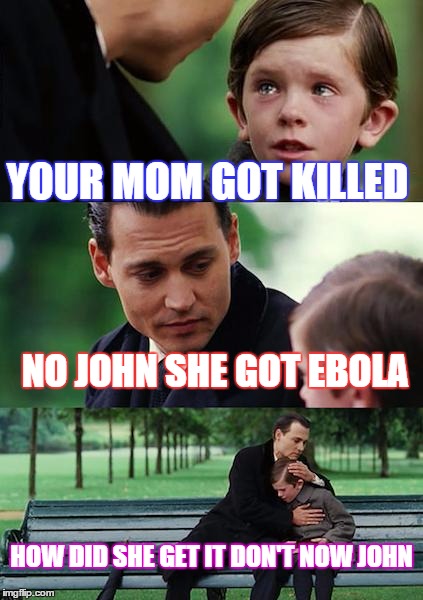 Finding Neverland Meme | YOUR MOM GOT KILLED; NO JOHN SHE GOT EBOLA; HOW DID SHE GET IT DON'T NOW JOHN | image tagged in memes,finding neverland | made w/ Imgflip meme maker