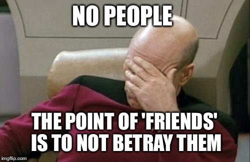 Captain Picard Facepalm | NO PEOPLE; THE POINT OF 'FRIENDS' IS TO NOT BETRAY THEM | image tagged in memes,captain picard facepalm | made w/ Imgflip meme maker