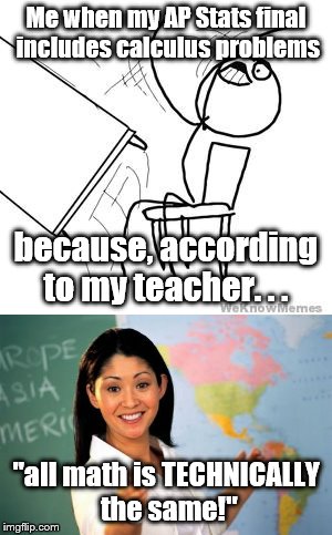 If my parents were on Imgflip, then now they would know the reason why I got a 47 on my final. #somebodypleasemurdermyteacher | Me when my AP Stats final includes calculus problems; because, according to my teacher. . . "all math is TECHNICALLY the same!" | image tagged in desk flip,unhelpful high school teacher,memes | made w/ Imgflip meme maker