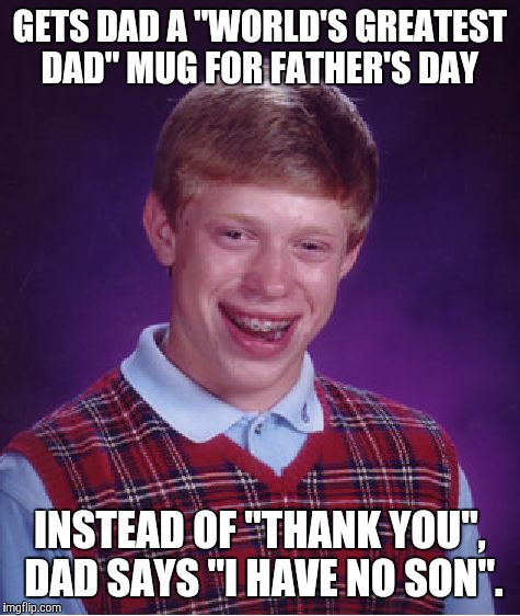 Should have gotten him a belt sander instead. | GETS DAD A "WORLD'S GREATEST DAD" MUG FOR FATHER'S DAY; INSTEAD OF "THANK YOU", DAD SAYS "I HAVE NO SON". | image tagged in memes,bad luck brian,fathers day,coffee mug,worlds greatest dad,fml | made w/ Imgflip meme maker