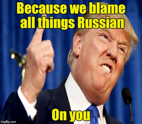 Because we blame all things Russian On you | made w/ Imgflip meme maker