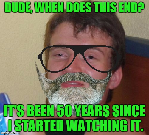 DUDE, WHEN DOES THIS END? IT'S BEEN 50 YEARS SINCE I STARTED WATCHING IT. | made w/ Imgflip meme maker