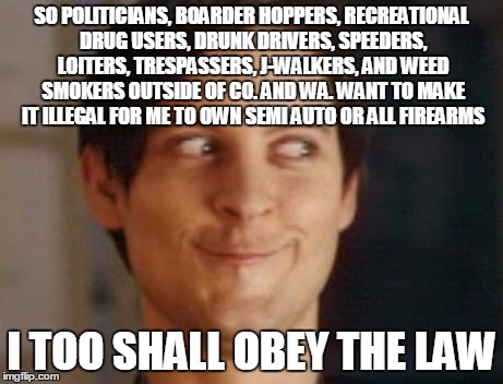 Spiderman Peter Parker Meme | SO POLITICIANS, BOARDER HOPPERS, RECREATIONAL DRUG USERS, DRUNK DRIVERS, SPEEDERS, LOITERS, TRESPASSERS, J-WALKERS, AND WEED SMOKERS OUTSIDE OF CO. AND WA. WANT TO MAKE IT ILLEGAL FOR ME TO OWN SEMI AUTO OR ALL FIREARMS; I TOO SHALL OBEY THE LAW | image tagged in memes,spiderman peter parker | made w/ Imgflip meme maker