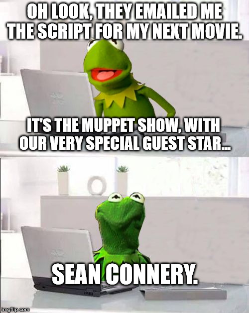 Hide The Pain Kermit | OH LOOK, THEY EMAILED ME THE SCRIPT FOR MY NEXT MOVIE. IT'S THE MUPPET SHOW, WITH OUR VERY SPECIAL GUEST STAR... SEAN CONNERY. | image tagged in hide the pain kermit | made w/ Imgflip meme maker