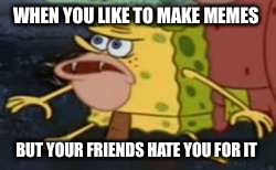 When you gotta find new friends  | WHEN YOU LIKE TO MAKE MEMES; BUT YOUR FRIENDS HATE YOU FOR IT | image tagged in spongegar meme | made w/ Imgflip meme maker