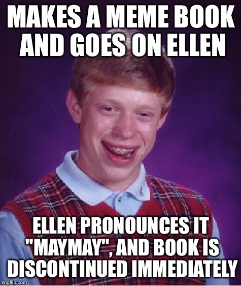 Bad Luck Brian Meme | MAKES A MEME BOOK AND GOES ON ELLEN; ELLEN PRONOUNCES IT "MAYMAY", AND BOOK IS DISCONTINUED IMMEDIATELY | image tagged in memes,bad luck brian | made w/ Imgflip meme maker