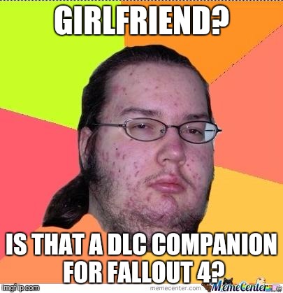 Nerd | GIRLFRIEND? IS THAT A DLC COMPANION FOR FALLOUT 4? | image tagged in nerd | made w/ Imgflip meme maker