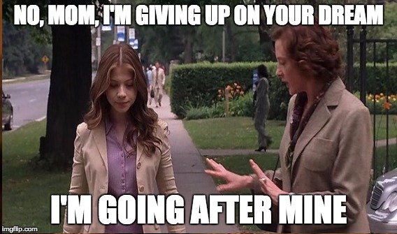 NO, MOM, I'M GIVING UP ON YOUR DREAM; I'M GOING AFTER MINE | image tagged in disney | made w/ Imgflip meme maker