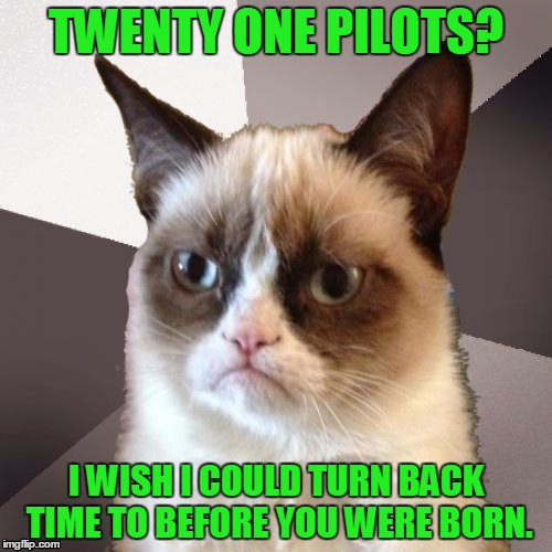 Musically Malicious Grumpy Cat | TWENTY ONE PILOTS? I WISH I COULD TURN BACK TIME TO BEFORE YOU WERE BORN. | image tagged in musically malicious grumpy cat,memes,twenty one pilots,music,funny | made w/ Imgflip meme maker
