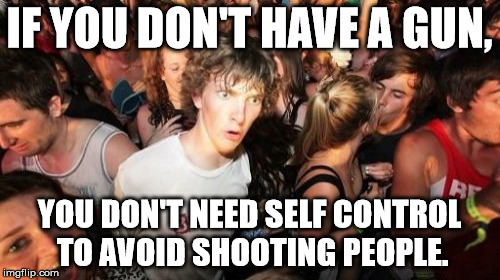 IF YOU DON'T HAVE A GUN, YOU DON'T NEED SELF CONTROL TO AVOID SHOOTING PEOPLE. | made w/ Imgflip meme maker