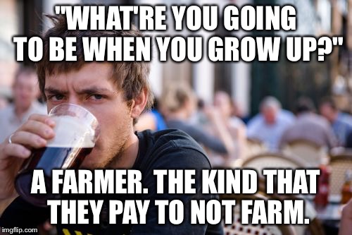 Lazy College Senior | "WHAT'RE YOU GOING TO BE WHEN YOU GROW UP?"; A FARMER. THE KIND THAT THEY PAY TO NOT FARM. | image tagged in memes,lazy college senior | made w/ Imgflip meme maker