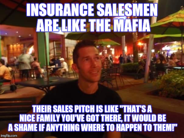 Insurance salesmen | INSURANCE SALESMEN ARE LIKE THE MAFIA; THEIR SALES PITCH IS LIKE "THAT'S A NICE FAMILY YOU'VE GOT THERE, IT WOULD BE A SHAME IF ANYTHING WHERE TO HAPPEN TO THEM!" | image tagged in contemplating coffee,mafia,life insurance,salesman,insurance | made w/ Imgflip meme maker