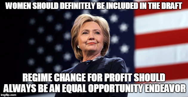 Hillary Warhawk | WOMEN SHOULD DEFINITELY BE INCLUDED IN THE DRAFT; REGIME CHANGE FOR PROFIT SHOULD ALWAYS BE AN EQUAL OPPORTUNITY ENDEAVOR | image tagged in hillary clinton,warhawk,draft | made w/ Imgflip meme maker