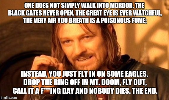 Saves you 10 hours of watching people walk. | ONE DOES NOT SIMPLY WALK INTO MORDOR. THE BLACK GATES NEVER OPEN, THE GREAT EYE IS EVER WATCHFUL, THE VERY AIR YOU BREATH IS A POISONOUS FUME;; INSTEAD, YOU JUST FLY IN ON SOME EAGLES, DROP THE RING OFF IN MT. DOOM, FLY OUT, CALL IT A F***ING DAY AND NOBODY DIES. THE END. | image tagged in memes,one does not simply | made w/ Imgflip meme maker