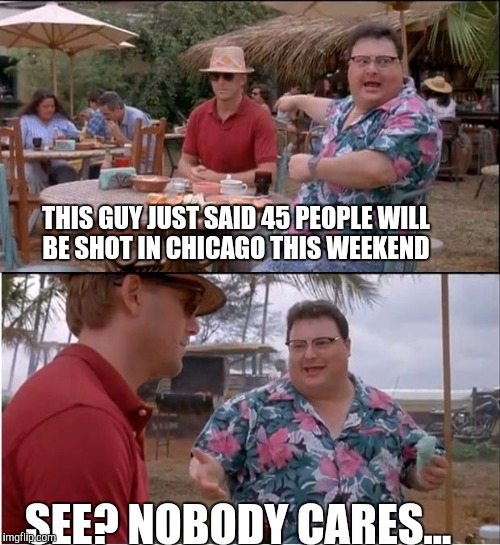 See Nobody Cares | THIS GUY JUST SAID 45 PEOPLE WILL BE SHOT IN CHICAGO THIS WEEKEND; SEE? NOBODY CARES... | image tagged in memes,see nobody cares | made w/ Imgflip meme maker