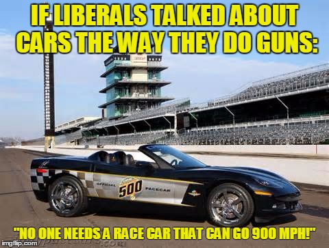 Liberal Logic | IF LIBERALS TALKED ABOUT CARS THE WAY THEY DO GUNS:; "NO ONE NEEDS A RACE CAR THAT CAN GO 900 MPH!" | image tagged in gun control,nra,guns | made w/ Imgflip meme maker