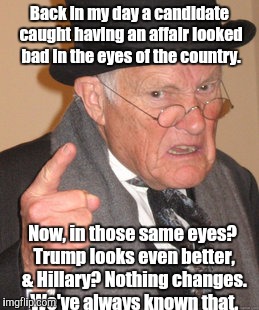 Back In My Day Meme | Back in my day a candidate caught having an affair looked bad in the eyes of the country. Now, in those same eyes? Trump looks even better, & Hillary? Nothing changes. We've always known that. | image tagged in memes,back in my day | made w/ Imgflip meme maker