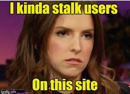 Confession Anna | I kinda stalk users On this site | image tagged in confession anna | made w/ Imgflip meme maker