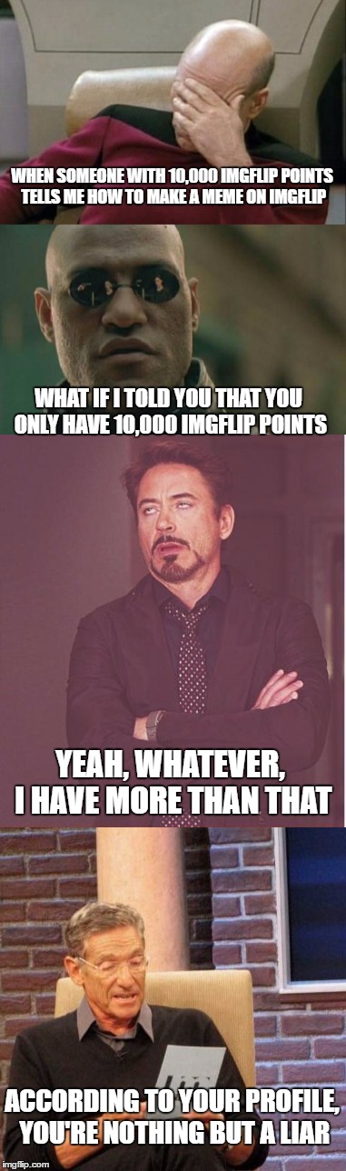 WHEN SOMEONE WITH 10,000 IMGFLIP POINTS TELLS ME HOW TO MAKE A MEME ON IMGFLIP; WHAT IF I TOLD YOU THAT YOU ONLY HAVE 10,000 IMGFLIP POINTS; YEAH, WHATEVER, I HAVE MORE THAN THAT; ACCORDING TO YOUR PROFILE, YOU'RE NOTHING BUT A LIAR | image tagged in memes,imgflip,imgflip points | made w/ Imgflip meme maker