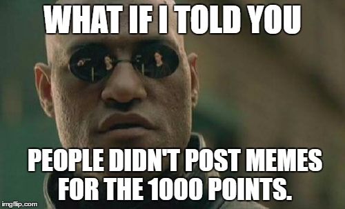 Matrix Morpheus | WHAT IF I TOLD YOU; PEOPLE DIDN'T POST MEMES FOR THE 1000 POINTS. | image tagged in memes,matrix morpheus | made w/ Imgflip meme maker