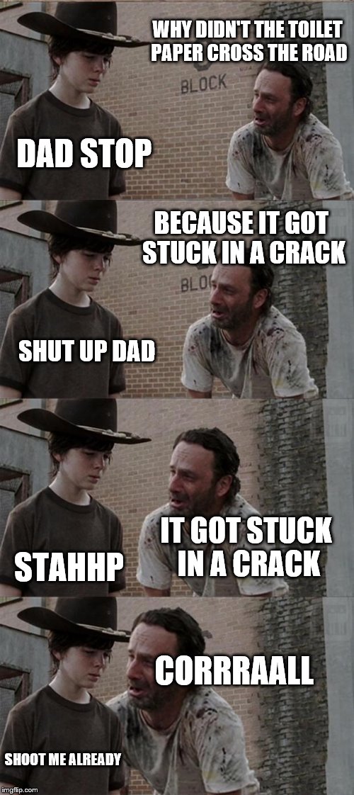 Rick needs to STAHP all of these jokes. | WHY DIDN'T THE TOILET PAPER CROSS THE ROAD; DAD STOP; BECAUSE IT GOT STUCK IN A CRACK; SHUT UP DAD; IT GOT STUCK IN A CRACK; STAHHP; CORRRAALL; SHOOT ME ALREADY | image tagged in memes,rick and carl long | made w/ Imgflip meme maker