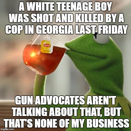 But That's None Of My Business | A WHITE TEENAGE BOY WAS SHOT AND KILLED BY A COP IN GEORGIA LAST FRIDAY; GUN ADVOCATES AREN'T TALKING ABOUT THAT, BUT THAT'S NONE OF MY BUSINESS | image tagged in memes,but thats none of my business,kermit the frog,guns | made w/ Imgflip meme maker