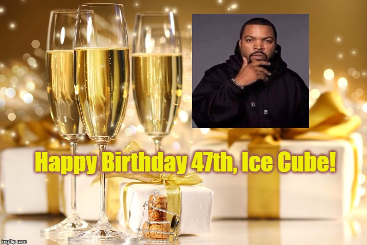 Ice Cube | Happy Birthday 47th, Ice Cube! | image tagged in happy birthday | made w/ Imgflip meme maker