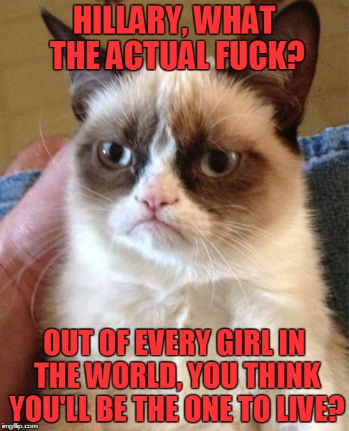Grumpy Cat Meme | HILLARY, WHAT THE ACTUAL F**K? OUT OF EVERY GIRL IN THE WORLD, YOU THINK YOU'LL BE THE ONE TO LIVE? | image tagged in memes,grumpy cat | made w/ Imgflip meme maker