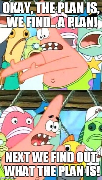 Put It Somewhere Else Patrick | OKAY, THE PLAN IS, WE FIND.. A PLAN! NEXT WE FIND OUT WHAT THE PLAN IS! | image tagged in memes,put it somewhere else patrick | made w/ Imgflip meme maker