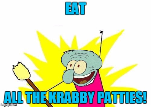 Squidward X All The Y | EAT; ALL THE KRABBY PATTIES! | image tagged in x all the y,memes,squidward,spongebob,krabby patty,dont you squidward | made w/ Imgflip meme maker