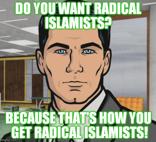 Archer | DO YOU WANT RADICAL ISLAMISTS? BECAUSE THAT'S HOW YOU GET RADICAL ISLAMISTS! | image tagged in memes,archer,radical islamists,liberal logic | made w/ Imgflip meme maker