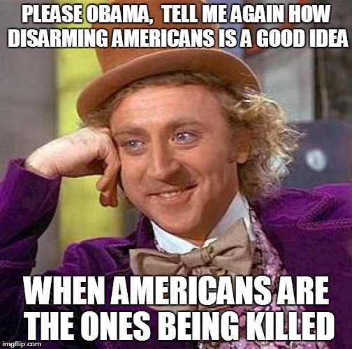 Creepy Condescending Wonka | PLEASE OBAMA,  TELL ME AGAIN HOW DISARMING AMERICANS IS A GOOD IDEA; WHEN AMERICANS ARE THE ONES BEING KILLED | image tagged in memes,creepy condescending wonka | made w/ Imgflip meme maker
