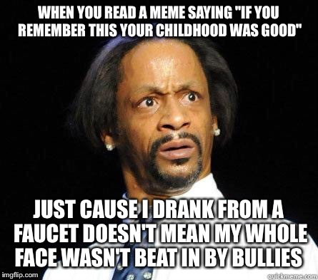 Katt Williams WTF Meme | WHEN YOU READ A MEME SAYING "IF YOU REMEMBER THIS YOUR CHILDHOOD WAS GOOD"; JUST CAUSE I DRANK FROM A FAUCET DOESN'T MEAN MY WHOLE FACE WASN'T BEAT IN BY BULLIES | image tagged in katt williams wtf meme | made w/ Imgflip meme maker