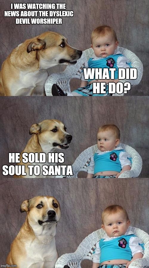 Dad Joke Dog | I WAS WATCHING THE NEWS ABOUT THE DYSLEXIC DEVIL WORSHIPER; WHAT DID HE DO? HE SOLD HIS SOUL TO SANTA | image tagged in memes,dad joke dog | made w/ Imgflip meme maker