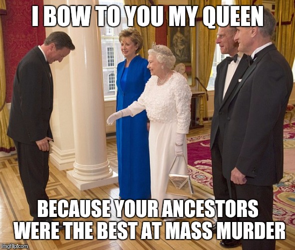 Bowing to Queen | I BOW TO YOU MY QUEEN; BECAUSE YOUR ANCESTORS WERE THE BEST AT MASS MURDER | image tagged in bowing to queen | made w/ Imgflip meme maker
