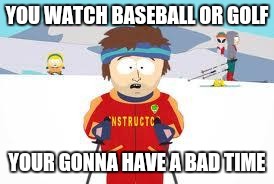 south park | YOU WATCH BASEBALL OR GOLF; YOUR GONNA HAVE A BAD TIME | image tagged in south park | made w/ Imgflip meme maker