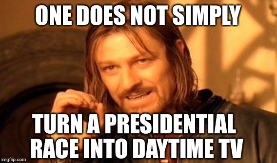 Oh wait- they already have! | ONE DOES NOT SIMPLY TURN A PRESIDENTIAL RACE INTO DAYTIME TV | image tagged in memes,one does not simply | made w/ Imgflip meme maker