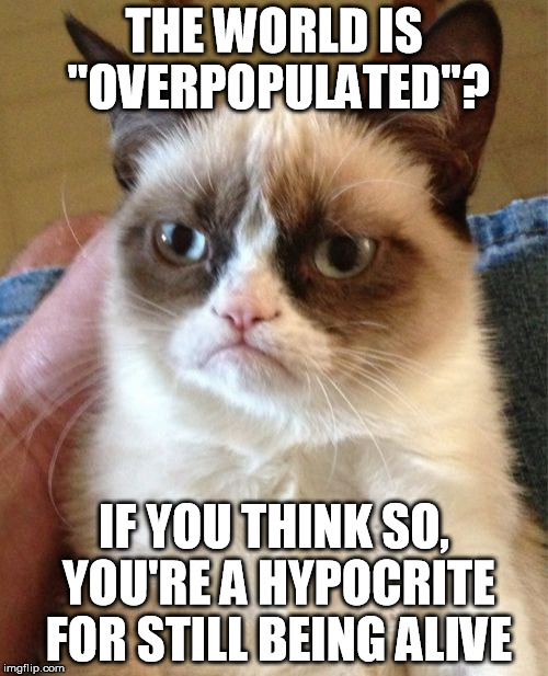 The Grumpy Truth | THE WORLD IS "OVERPOPULATED"? IF YOU THINK SO, YOU'RE A HYPOCRITE FOR STILL BEING ALIVE | image tagged in memes,grumpy cat,funny,imgflip | made w/ Imgflip meme maker