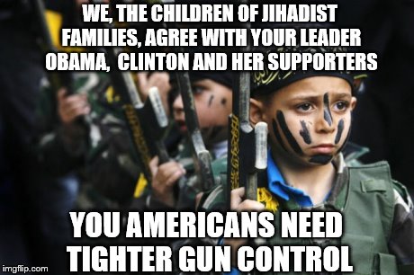 ISIS children support tighter gun control in the United States of America | WE, THE CHILDREN OF JIHADIST FAMILIES, AGREE WITH YOUR LEADER OBAMA,  CLINTON AND HER SUPPORTERS; YOU AMERICANS NEED TIGHTER GUN CONTROL | image tagged in isis children,memes,gun control,election 2016,clinton vs trump civil war,war | made w/ Imgflip meme maker