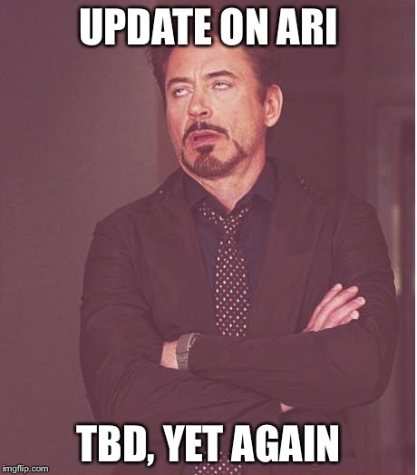 Face You Make Robert Downey Jr Meme | UPDATE ON ARI; TBD, YET AGAIN | image tagged in memes,face you make robert downey jr | made w/ Imgflip meme maker