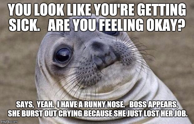 Awkward Moment Sealion Meme | YOU LOOK LIKE YOU'RE GETTING SICK.   ARE YOU FEELING OKAY? SAYS,  YEAH.  I HAVE A RUNNY NOSE.   BOSS APPEARS,  SHE BURST OUT CRYING BECAUSE SHE JUST LOST HER JOB. | image tagged in memes,awkward moment sealion | made w/ Imgflip meme maker