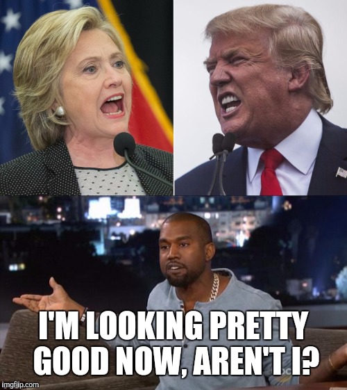 I'M LOOKING PRETTY GOOD NOW, AREN'T I? | image tagged in hillary,trump,kanye,memes | made w/ Imgflip meme maker