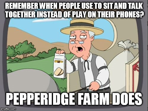 Family Guy Pepper Ridge | REMEMBER WHEN PEOPLE USE TO SIT AND TALK TOGETHER INSTEAD OF PLAY ON THEIR PHONES? PEPPERIDGE FARM DOES | image tagged in family guy pepper ridge | made w/ Imgflip meme maker