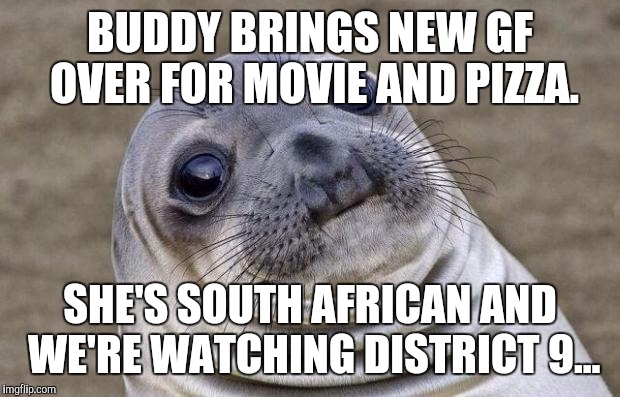 Awkward Moment Sealion | BUDDY BRINGS NEW GF OVER FOR MOVIE AND PIZZA. SHE'S SOUTH AFRICAN AND WE'RE WATCHING DISTRICT 9... | image tagged in memes,awkward moment sealion,AdviceAnimals | made w/ Imgflip meme maker