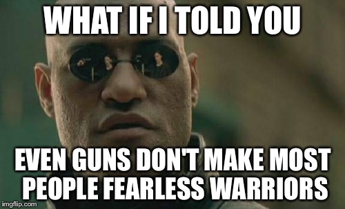 Matrix Morpheus Meme | WHAT IF I TOLD YOU EVEN GUNS DON'T MAKE MOST PEOPLE FEARLESS WARRIORS | image tagged in memes,matrix morpheus | made w/ Imgflip meme maker