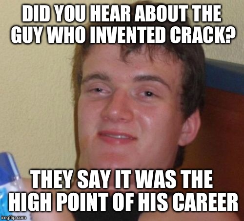 If you don't get it... I applaud your innocence. | DID YOU HEAR ABOUT THE GUY WHO INVENTED CRACK? THEY SAY IT WAS THE HIGH POINT OF HIS CAREER | image tagged in memes,10 guy,funny | made w/ Imgflip meme maker