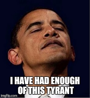 The True Face of Tyranny | I HAVE HAD ENOUGH OF THIS TYRANT | image tagged in barack obama proud face,obama,tyrannical,liberals,trump 2016 | made w/ Imgflip meme maker