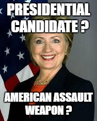 Hillary Clinton | PRESIDENTIAL CANDIDATE ? AMERICAN ASSAULT WEAPON ? | image tagged in hillary clinton | made w/ Imgflip meme maker